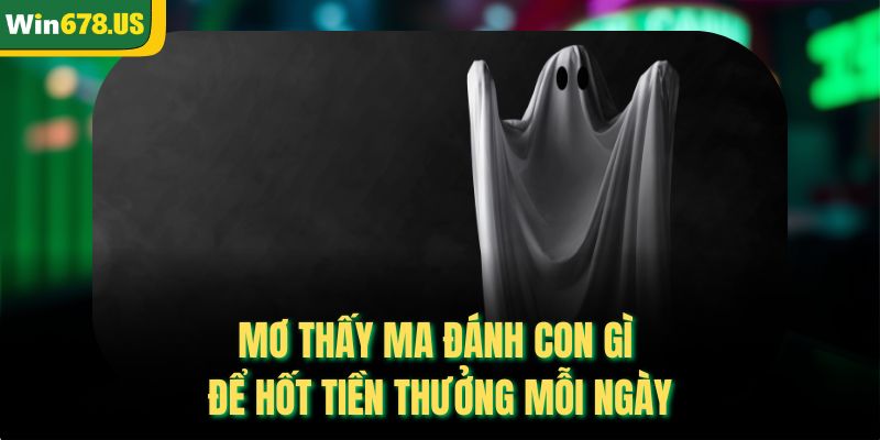 Mơ Thấy Ma Đánh Con Gì Để Hốt Tiền Thưởng Mỗi Ngày