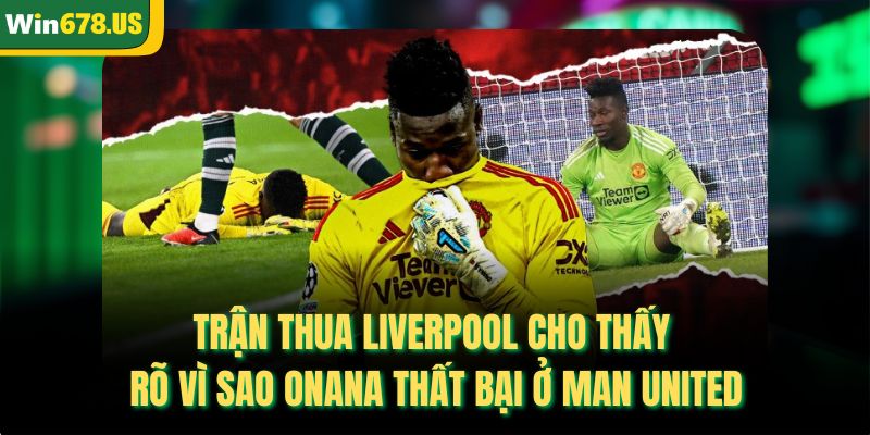 Trận thua Liverpool cho thấy rõ vì sao Onana thất bại ở Man United